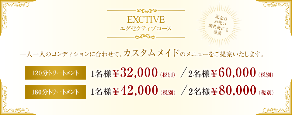 EXCTIVE エグゼクティブコース 記念日・お祝い・婚礼前にも最適一人一人のコンディションに合わせて、カスタムメイドのメニューをご提案いたします。